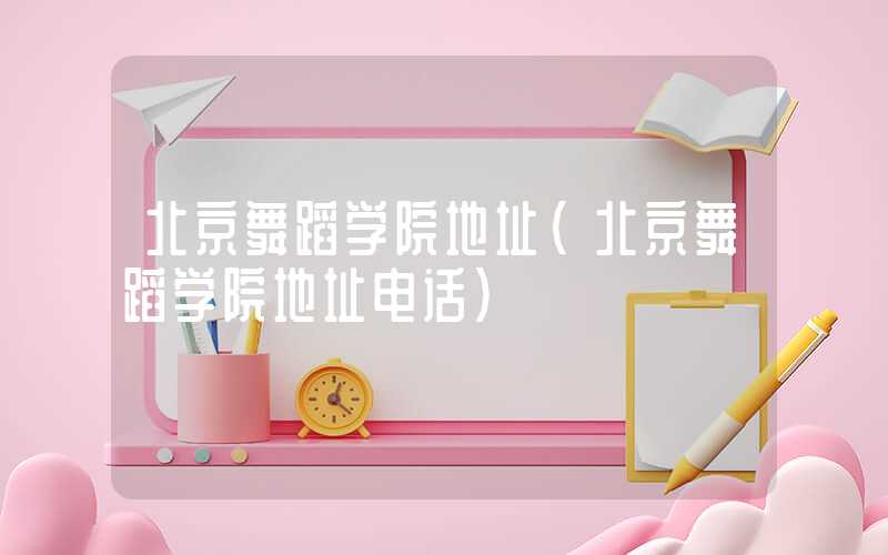 北京舞蹈学院地址（北京舞蹈学院地址电话）
