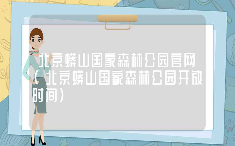 北京蟒山国家森林公园官网（北京蟒山国家森林公园开放时间）