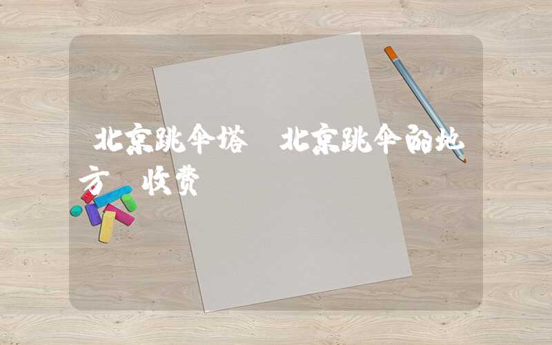 北京跳伞塔(北京跳伞的地方及收费)