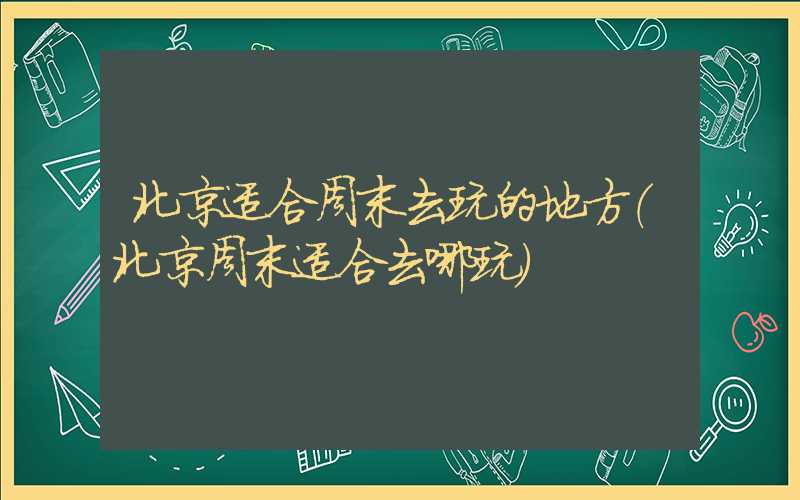 北京适合周末去玩的地方（北京周末适合去哪玩）