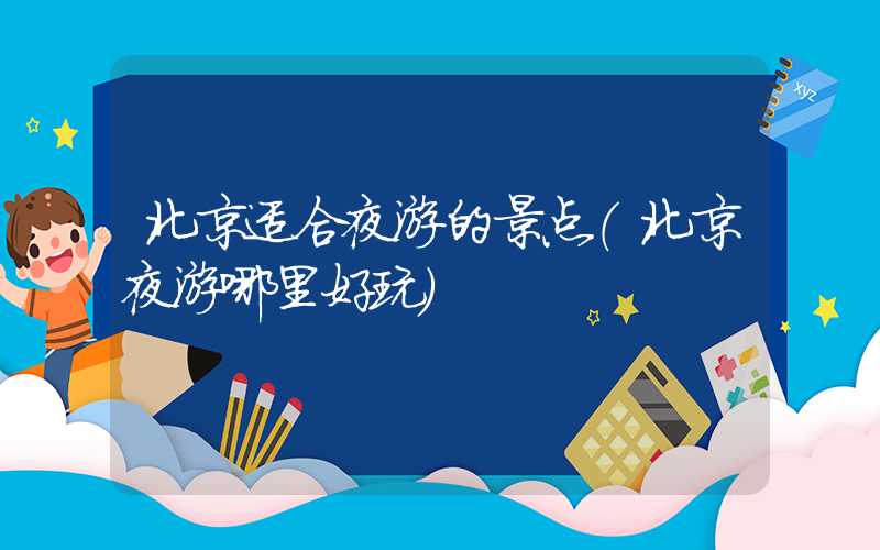 北京适合夜游的景点（北京夜游哪里好玩）