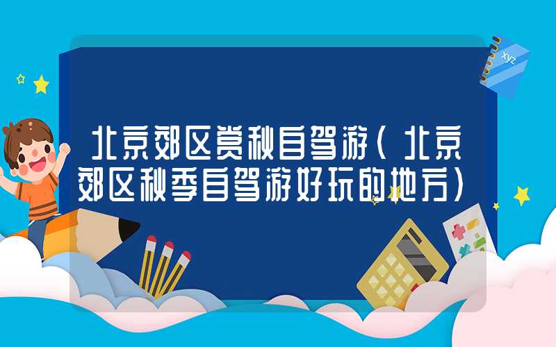 北京郊区赏秋自驾游（北京郊区秋季自驾游好玩的地方）