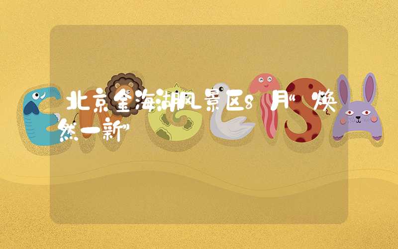北京金海湖风景区8月“焕然一新”