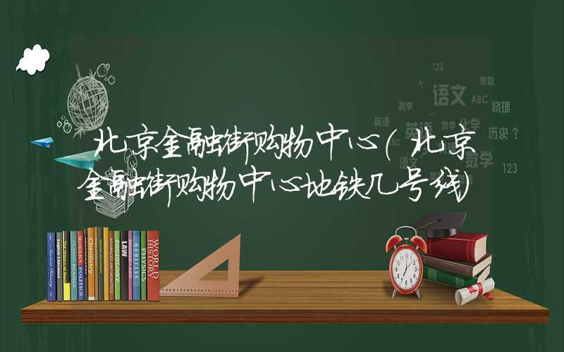 北京金融街购物中心（北京金融街购物中心地铁几号线）