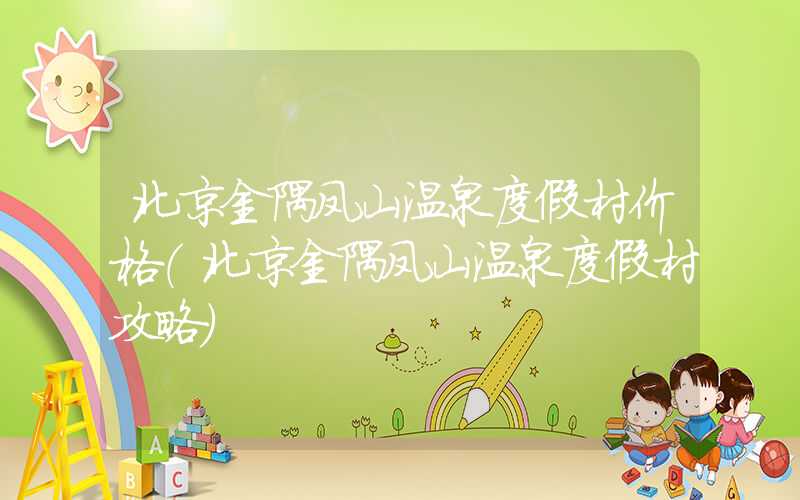北京金隅凤山温泉度假村价格(北京金隅凤山温泉度假村攻略)
