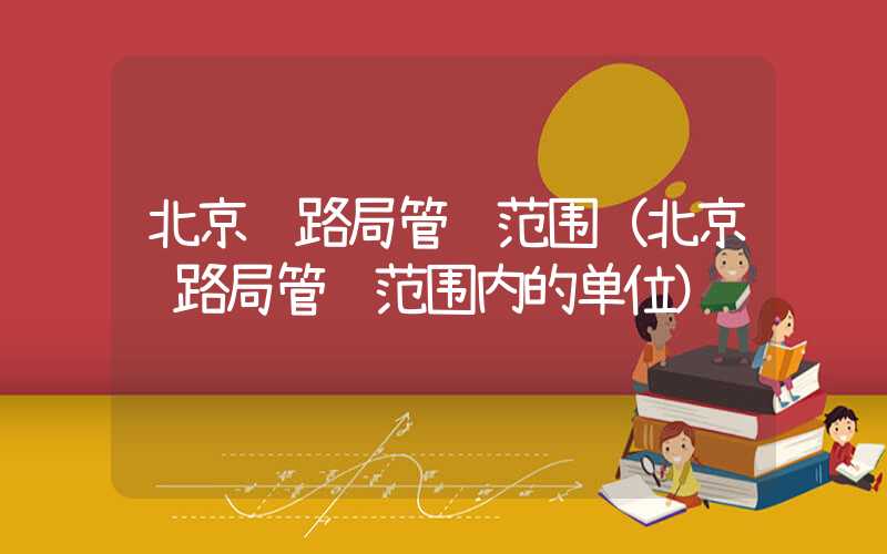 北京铁路局管辖范围（北京铁路局管辖范围内的单位）