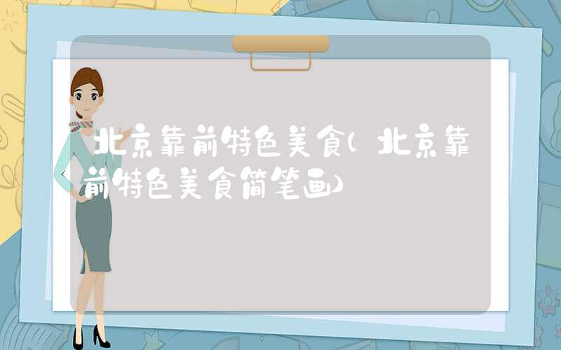 北京靠前特色美食（北京靠前特色美食简笔画）
