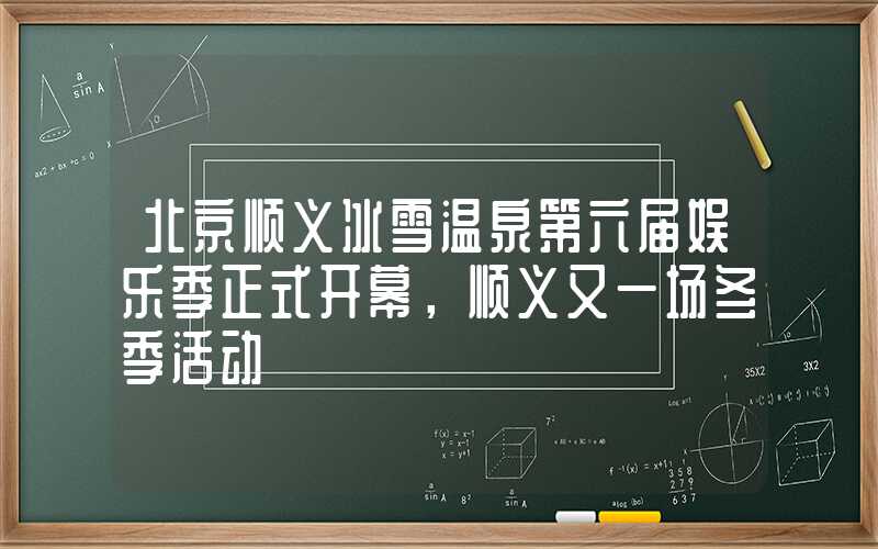 北京顺义冰雪温泉第六届娱乐季正式开幕，顺义又一场冬季活动