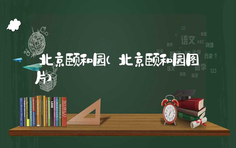 北京颐和园（北京颐和园图片）