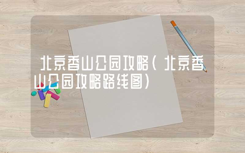 北京香山公园攻略（北京香山公园攻略路线图）