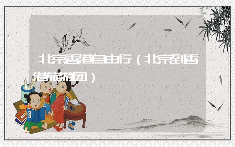 北京香港自由行（北京到香港旅游团）