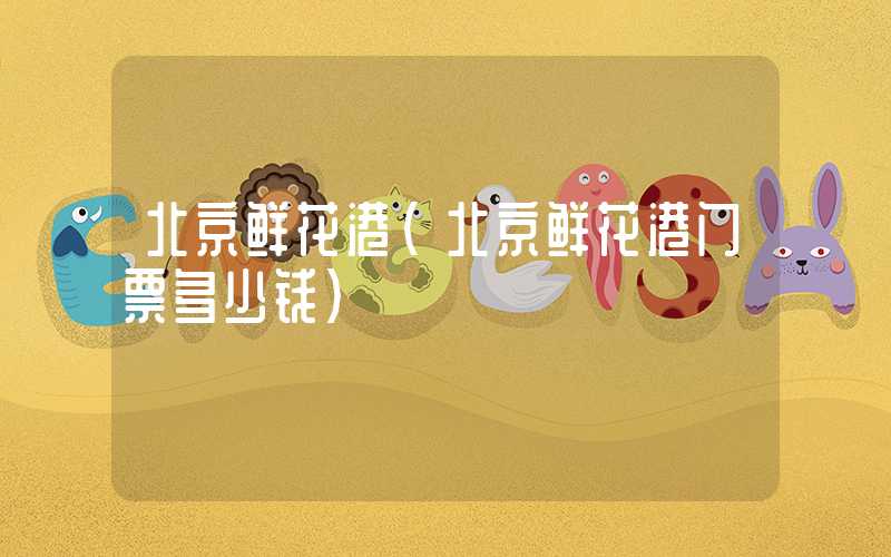 北京鲜花港（北京鲜花港门票多少钱）