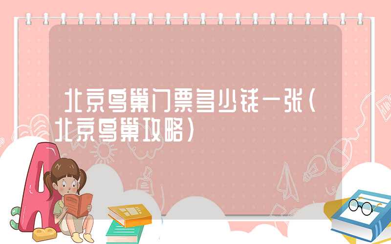 北京鸟巢门票多少钱一张(北京鸟巢攻略)