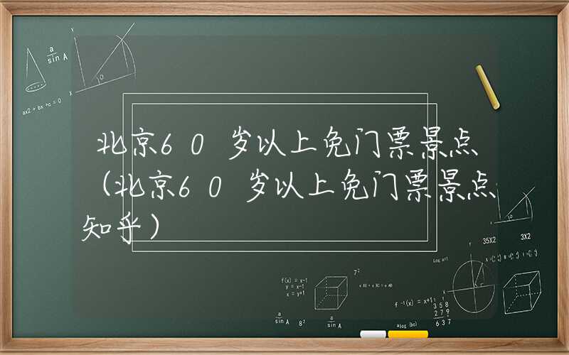 北京60岁以上免门票景点（北京60岁以上免门票景点知乎）