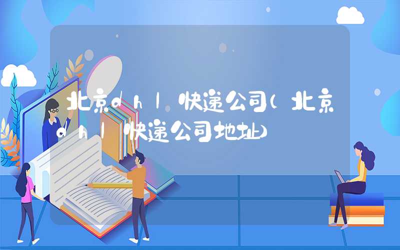 北京dhl快递公司（北京dhl快递公司地址）
