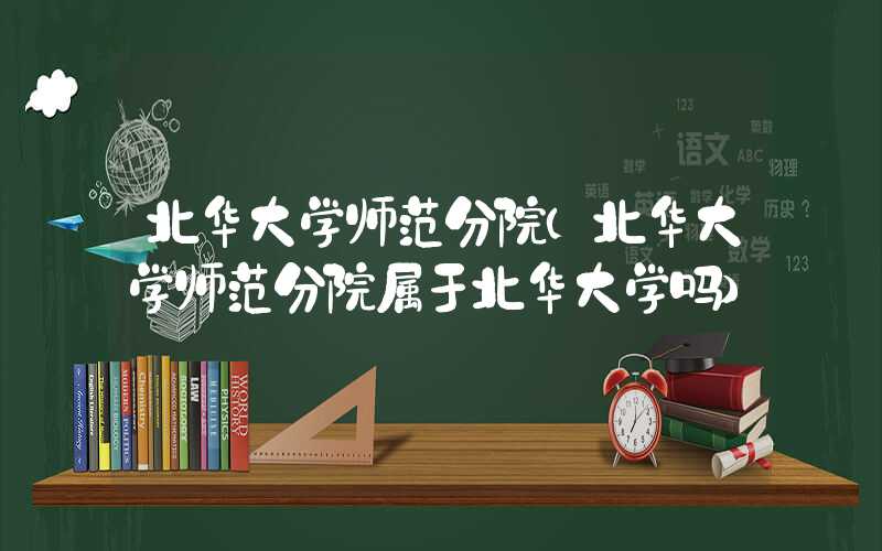 北华大学师范分院（北华大学师范分院属于北华大学吗）