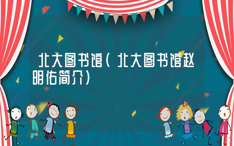 北大图书馆（北大图书馆赵明佑简介）