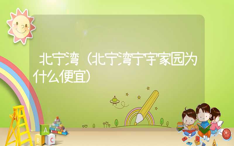 北宁湾(北宁湾宁宇家园为什么便宜)