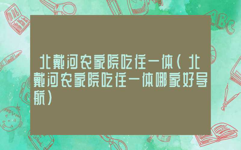 北戴河农家院吃住一体（北戴河农家院吃住一体哪家好导航）
