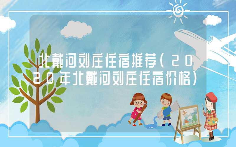 北戴河刘庄住宿推荐（2020年北戴河刘庄住宿价格）