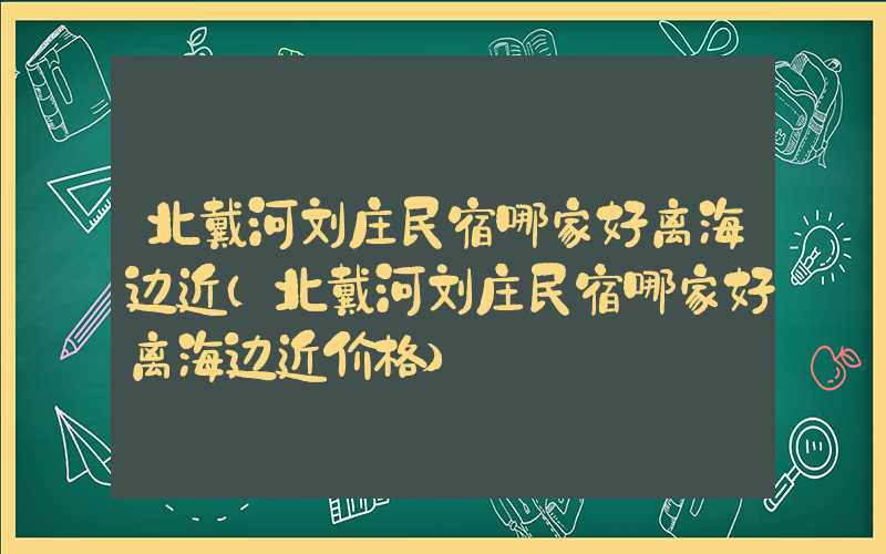 北戴河刘庄民宿哪家好离海边近（北戴河刘庄民宿哪家好离海边近价格）