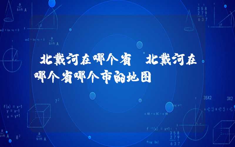 北戴河在哪个省（北戴河在哪个省哪个市的地图）