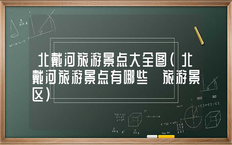 北戴河旅游景点大全图（北戴河旅游景点有哪些 旅游景区）