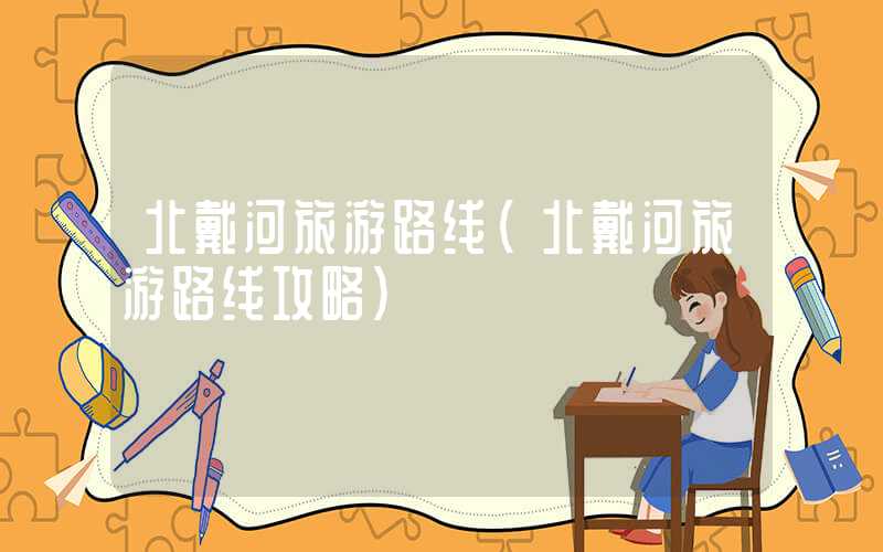 北戴河旅游路线（北戴河旅游路线攻略）