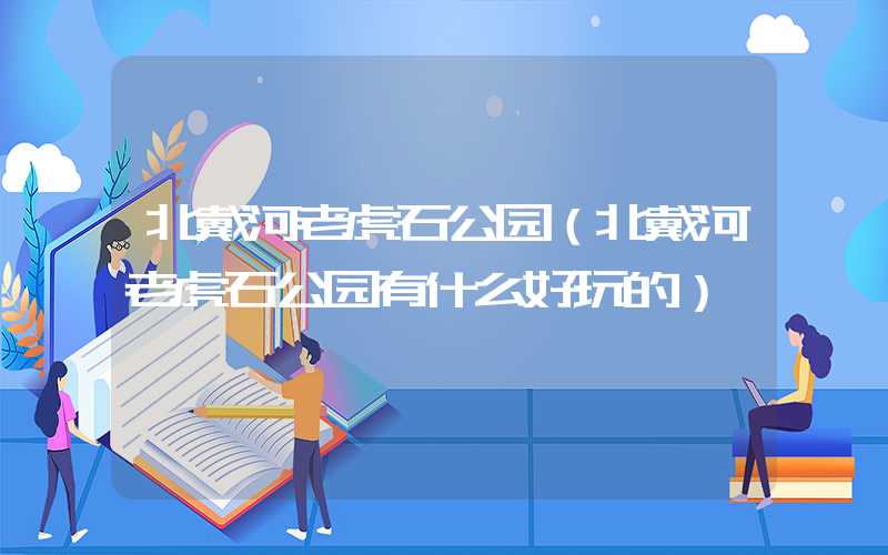 北戴河老虎石公园（北戴河老虎石公园有什么好玩的）