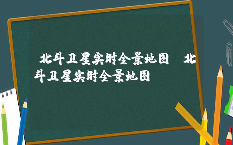 北斗卫星实时全景地图（北斗卫星实时全景地图）