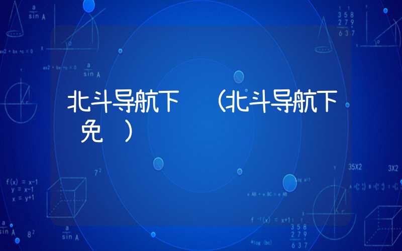 北斗导航下载(北斗导航下载免费)