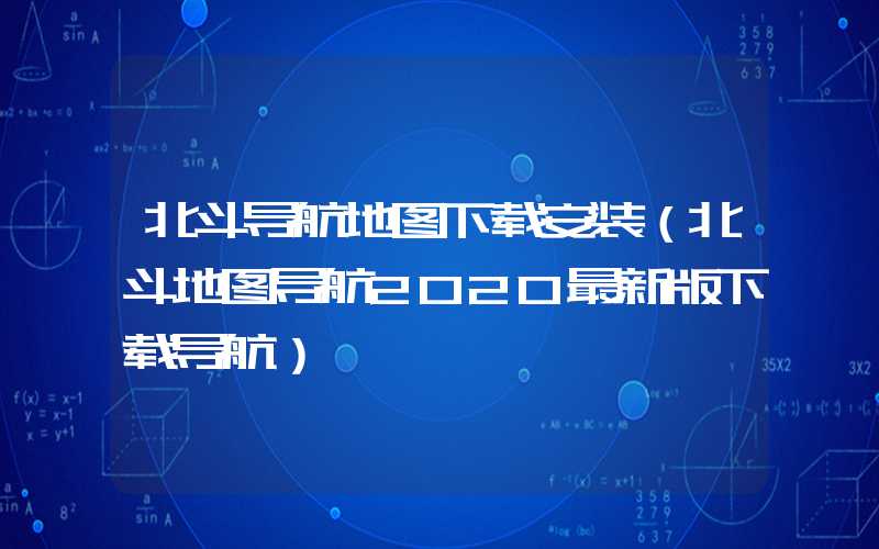 北斗导航地图下载安装(北斗地图导航2020最新版下载导航)
