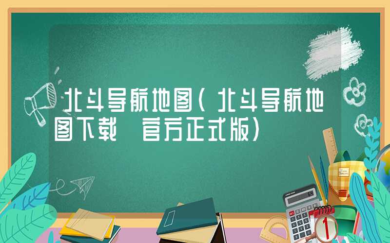 北斗导航地图(北斗导航地图下载 官方正式版)