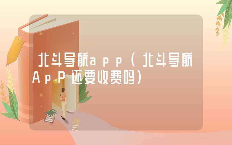 北斗导航app（北斗导航ApP还要收费吗）