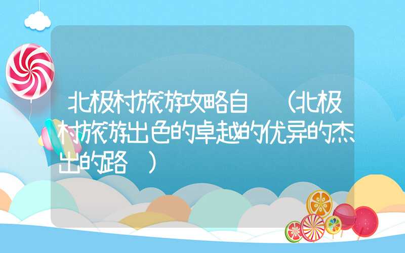 北极村旅游攻略自驾(北极村旅游出色的卓越的优异的杰出的路线)