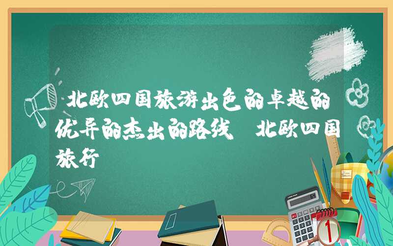 北欧四国旅游出色的卓越的优异的杰出的路线（北欧四国旅行）