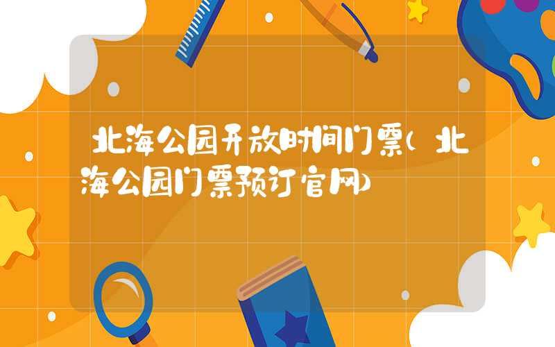 北海公园开放时间门票（北海公园门票预订官网）