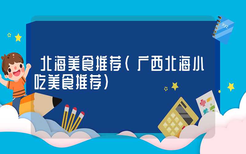 北海美食推荐（广西北海小吃美食推荐）