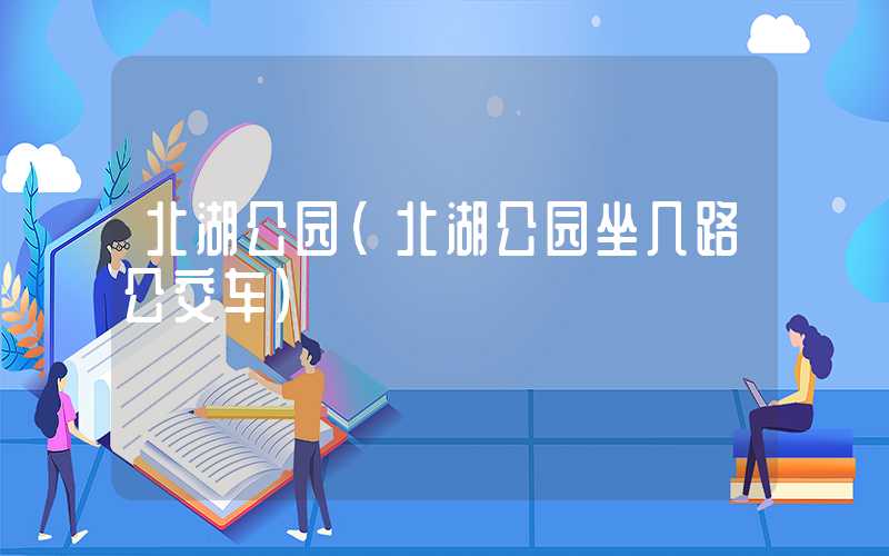 北湖公园（北湖公园坐几路公交车）