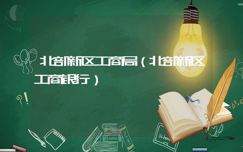北部新区工商局（北部新区工商银行）