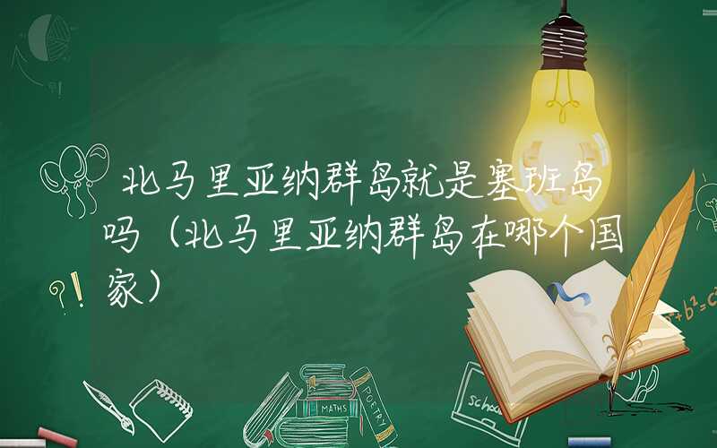 北马里亚纳群岛就是塞班岛吗（北马里亚纳群岛在哪个国家）