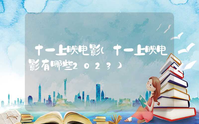 十一上映电影（十一上映电影有哪些2023）