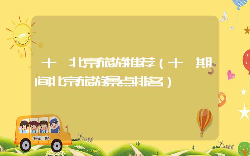十一北京旅游推荐（十一期间北京旅游景点排名）