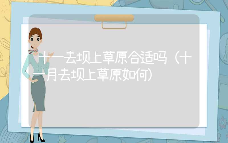 十一去坝上草原合适吗（十一月去坝上草原如何）