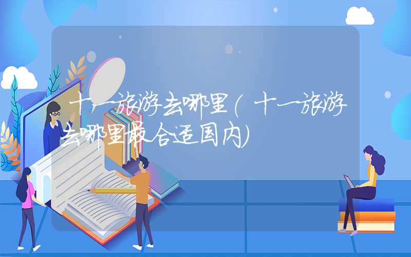 十一旅游去哪里（十一旅游去哪里最合适国内）