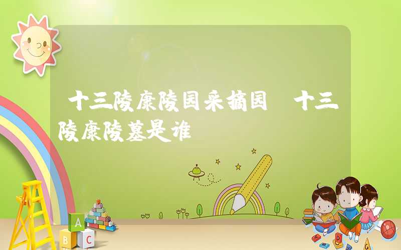 十三陵康陵园采摘园（十三陵康陵墓是谁）