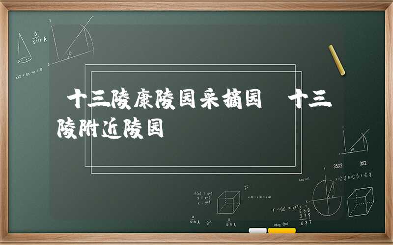 十三陵康陵园采摘园（十三陵附近陵园）