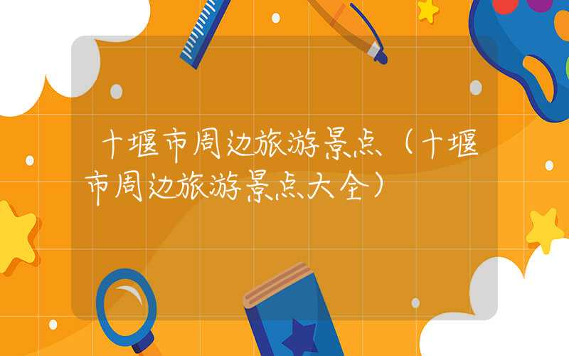 十堰市周边旅游景点（十堰市周边旅游景点大全）