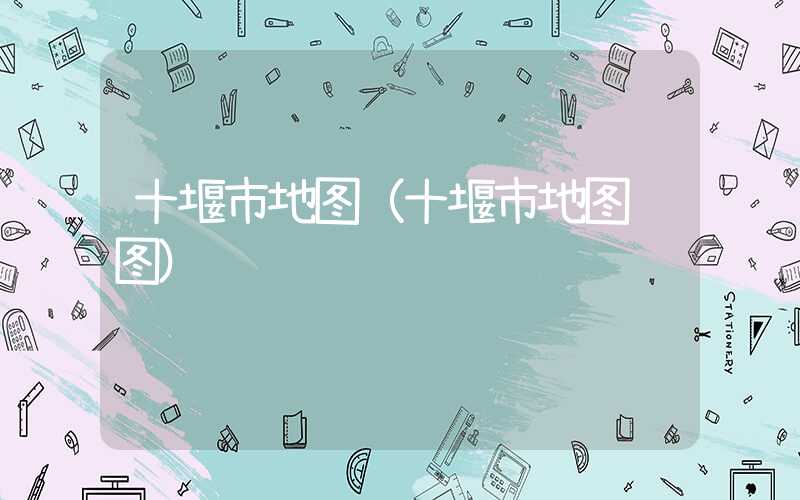 十堰市地图（十堰市地图详图）