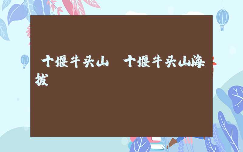 十堰牛头山（十堰牛头山海拔）